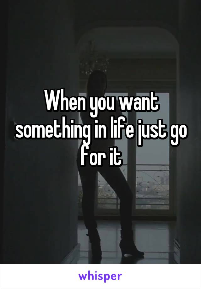 When you want something in life just go for it
