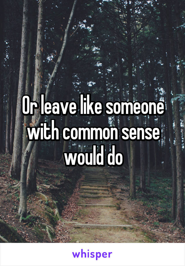 Or leave like someone with common sense would do