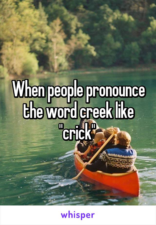 When people pronounce the word creek like "crick" 
