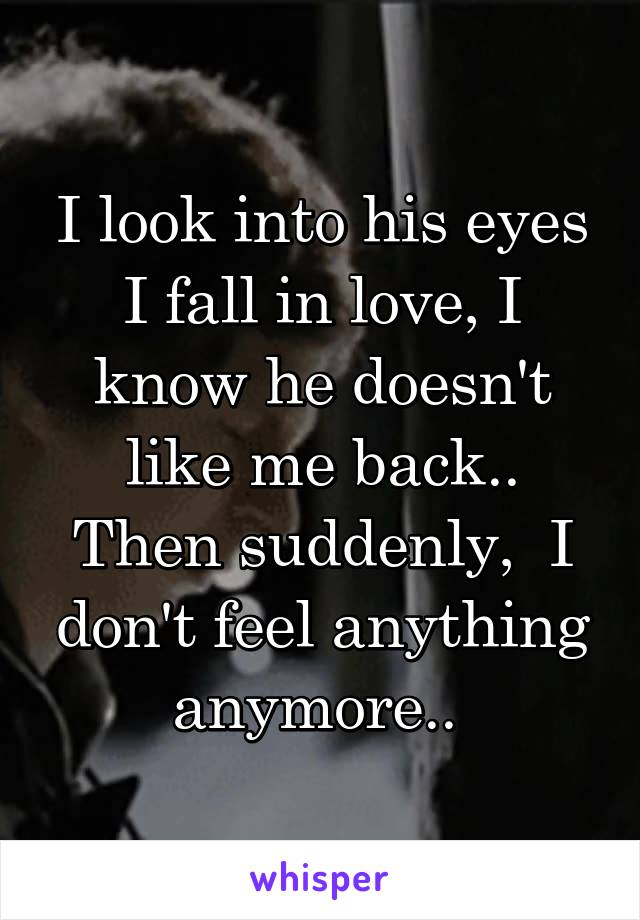 I look into his eyes I fall in love, I know he doesn't like me back.. Then suddenly,  I don't feel anything anymore.. 