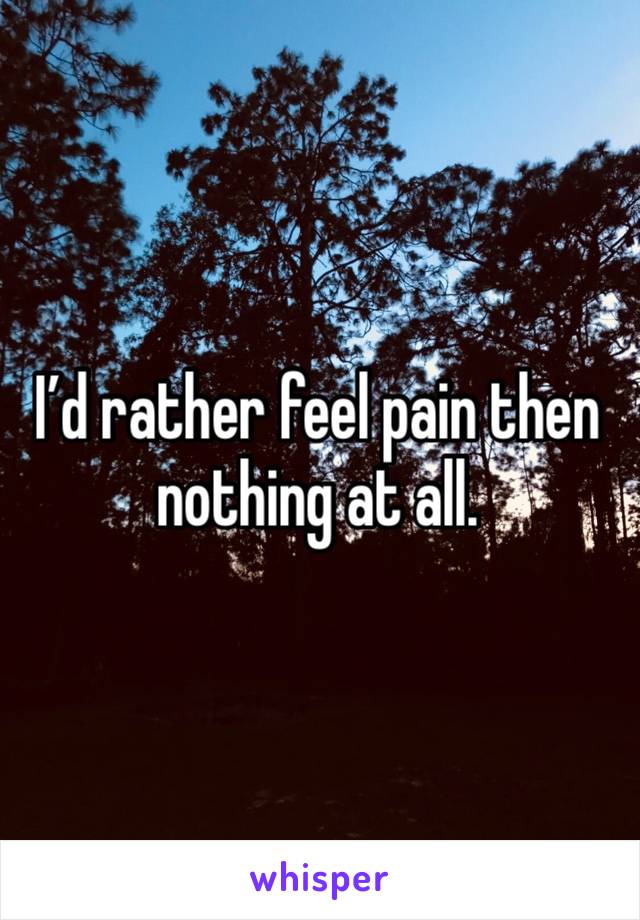 I’d rather feel pain then nothing at all. 