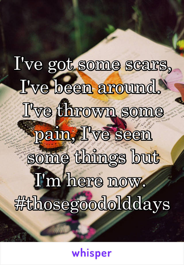 I've got some scars, I've been around. 
I've thrown some pain, I've seen some things but I'm here now. 
#thosegoodolddays