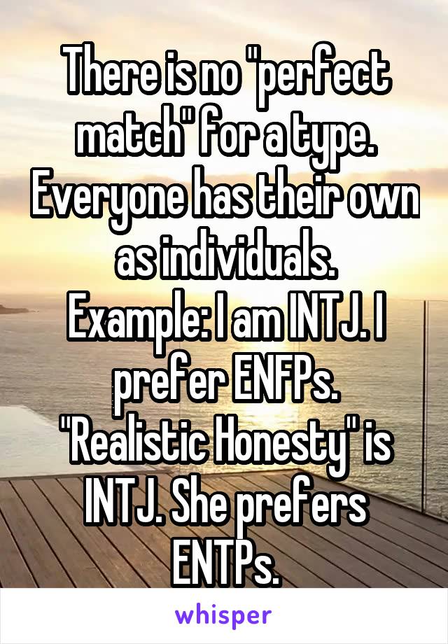 There is no "perfect match" for a type. Everyone has their own as individuals.
Example: I am INTJ. I prefer ENFPs.
"Realistic Honesty" is INTJ. She prefers ENTPs.