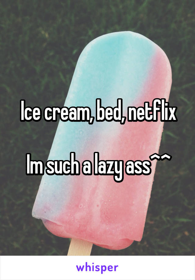 Ice cream, bed, netflix

Im such a lazy ass^^