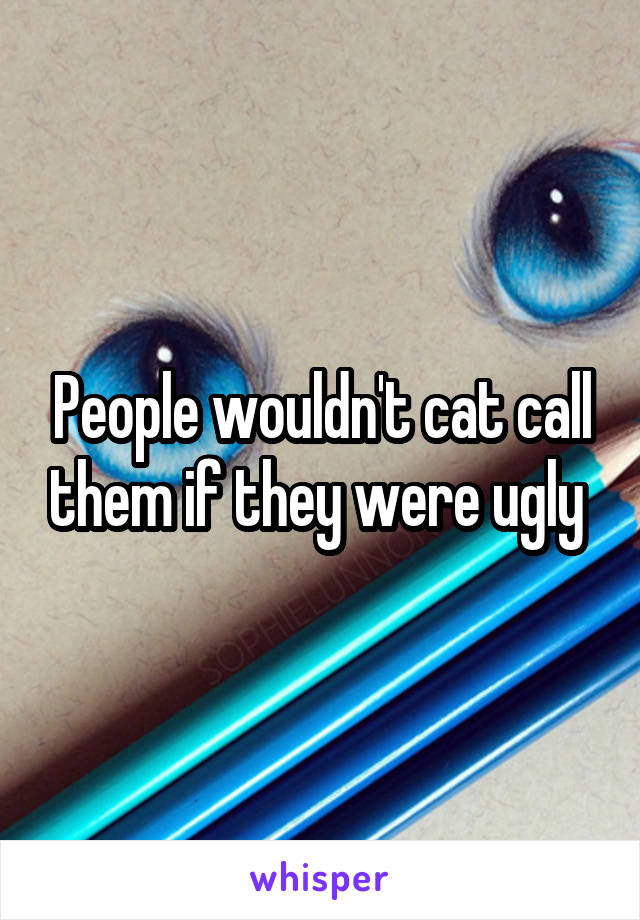 People wouldn't cat call them if they were ugly 