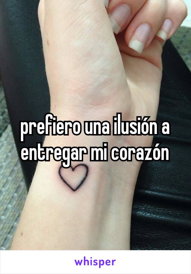 prefiero una ilusión a entregar mi corazón