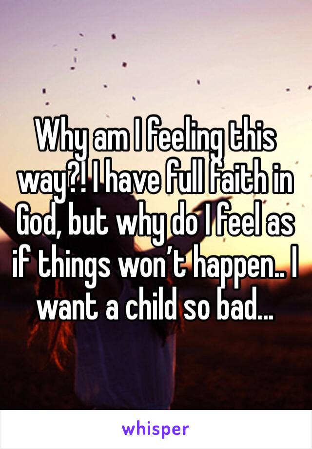 Why am I feeling this way?! I have full faith in God, but why do I feel as if things won’t happen.. I want a child so bad... 
