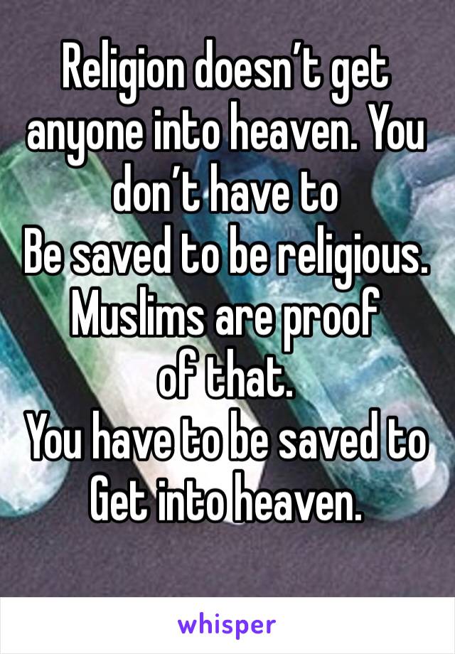 Religion doesn’t get anyone into heaven. You don’t have to
Be saved to be religious.
Muslims are proof of that.
You have to be saved to
Get into heaven. 