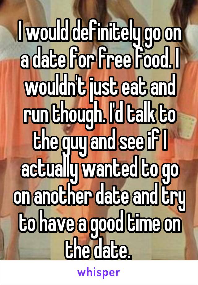 I would definitely go on a date for free food. I wouldn't just eat and run though. I'd talk to the guy and see if I actually wanted to go on another date and try to have a good time on the date. 
