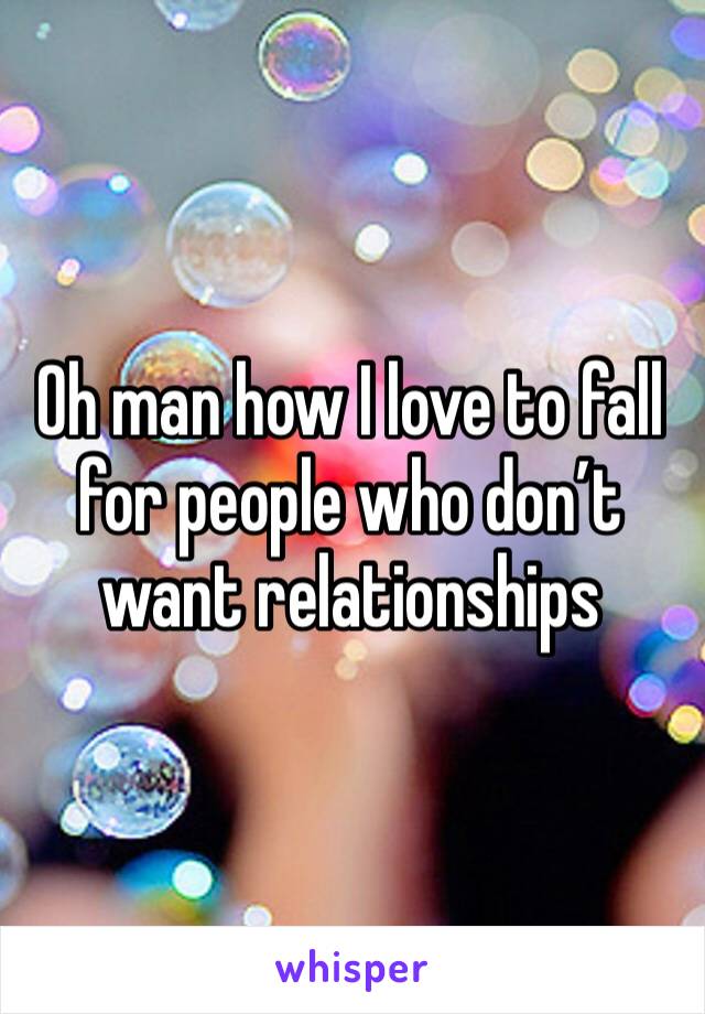 Oh man how I love to fall for people who don’t want relationships 