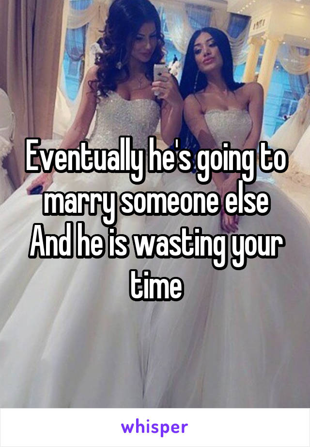 Eventually he's going to marry someone else
And he is wasting your time