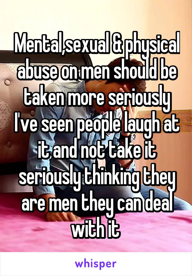 Mental,sexual & physical abuse on men should be taken more seriously I've seen people laugh at it and not take it seriously thinking they are men they can deal with it 