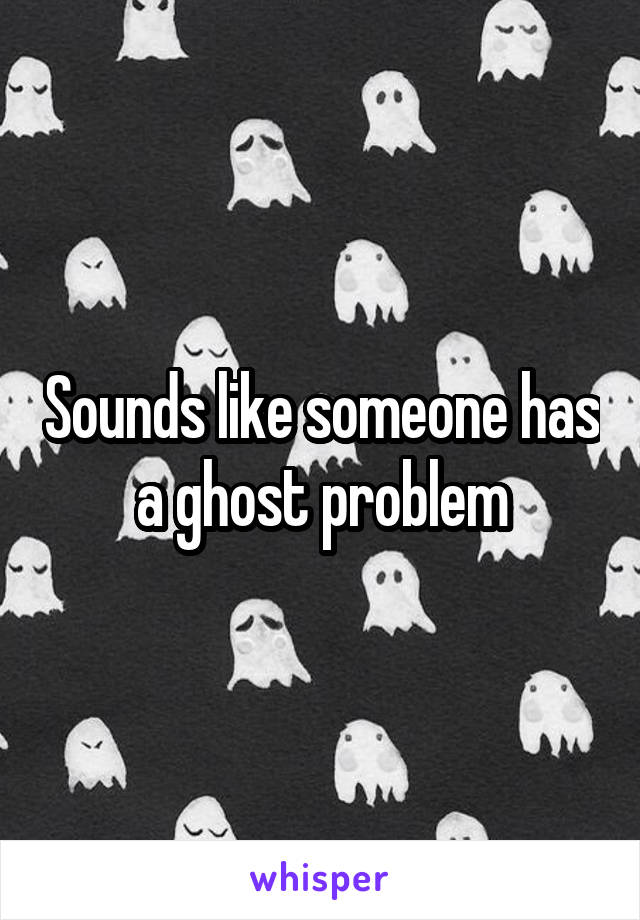 Sounds like someone has a ghost problem