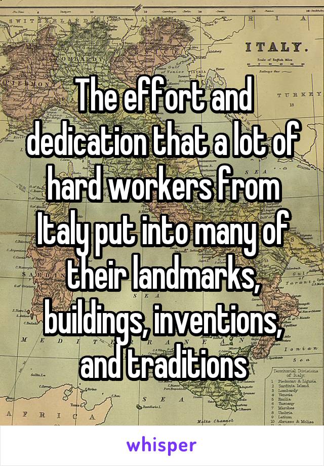 The effort and dedication that a lot of hard workers from Italy put into many of their landmarks, buildings, inventions, and traditions