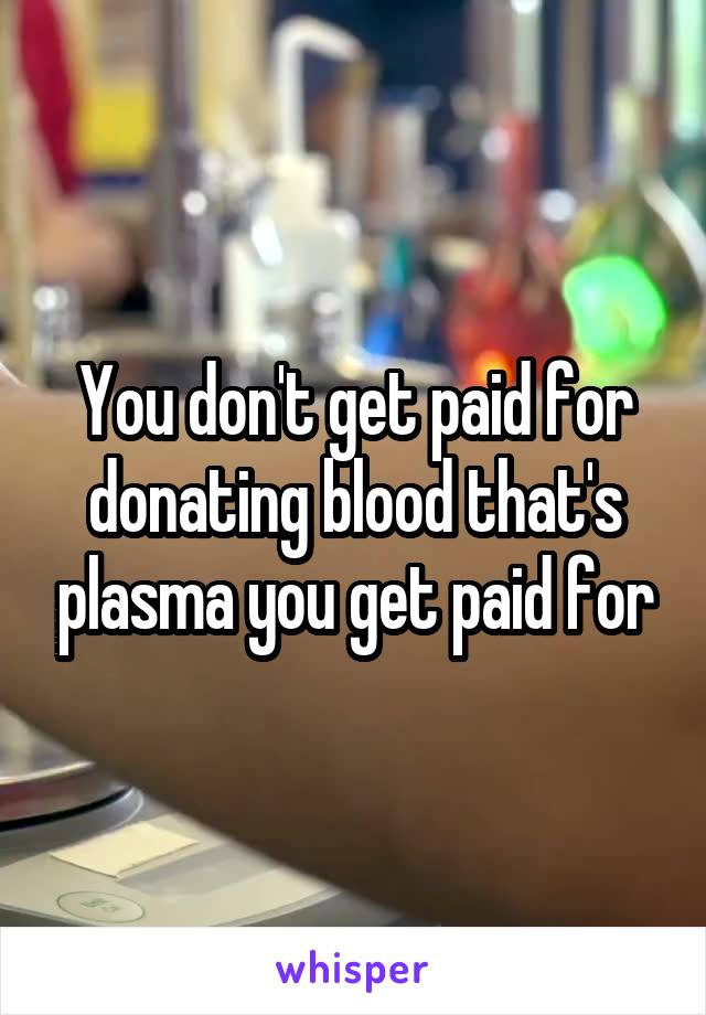 You don't get paid for donating blood that's plasma you get paid for