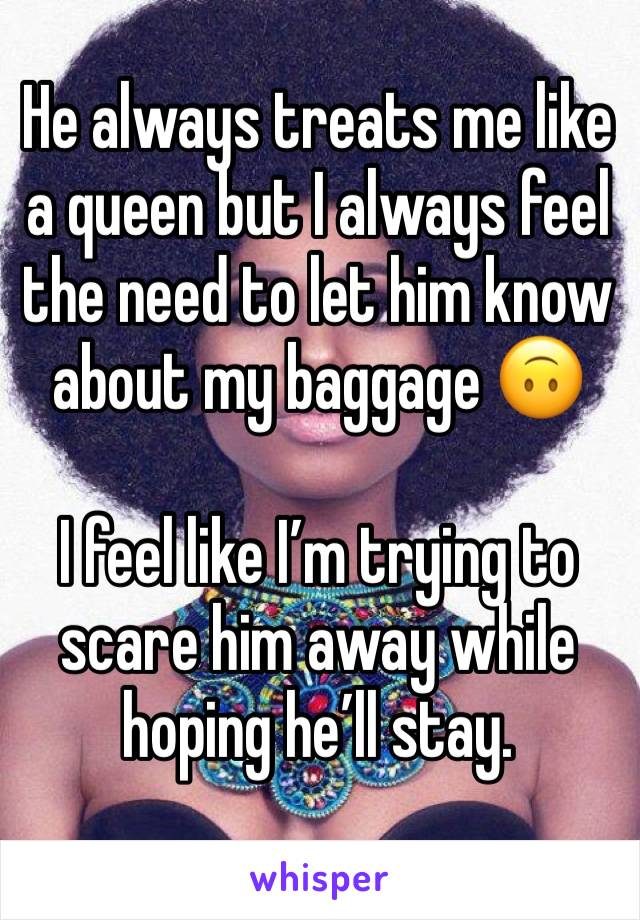 He always treats me like a queen but I always feel the need to let him know about my baggage 🙃

I feel like I’m trying to scare him away while hoping he’ll stay.