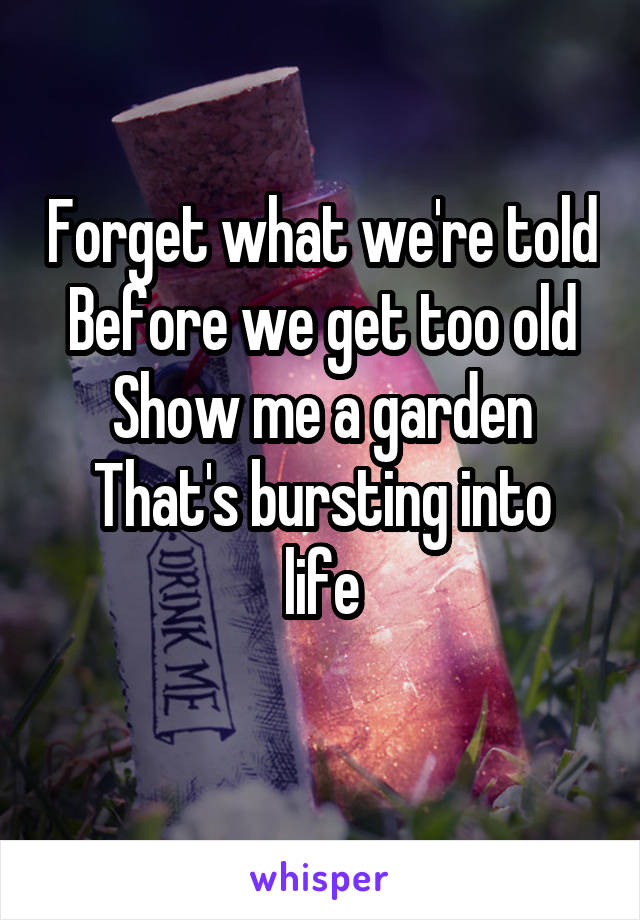Forget what we're told
Before we get too old
Show me a garden
That's bursting into life
