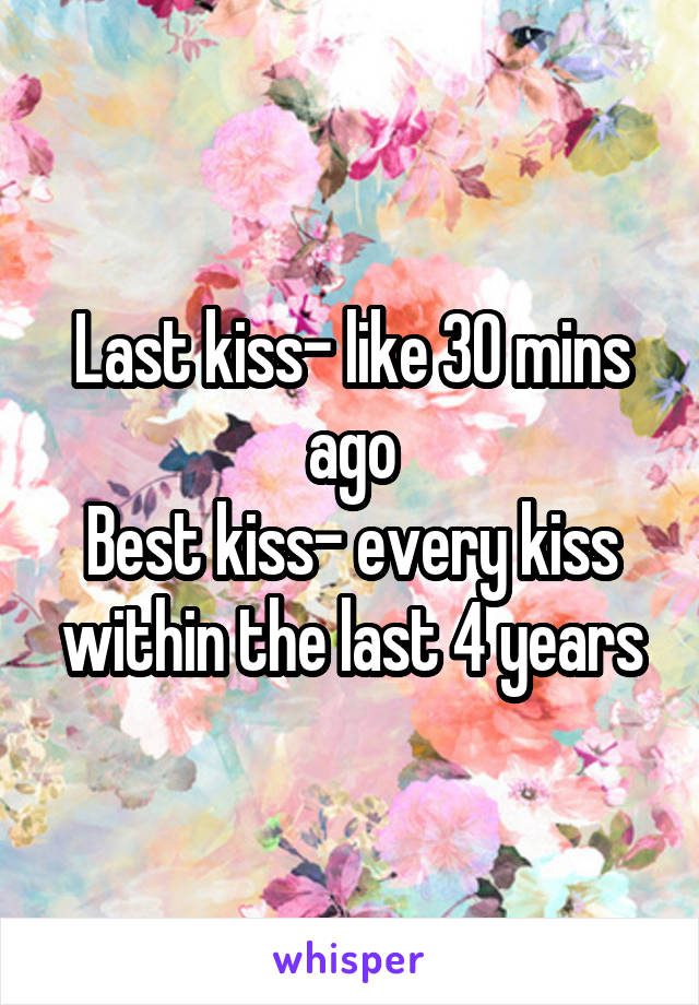 Last kiss- like 30 mins ago
Best kiss- every kiss within the last 4 years