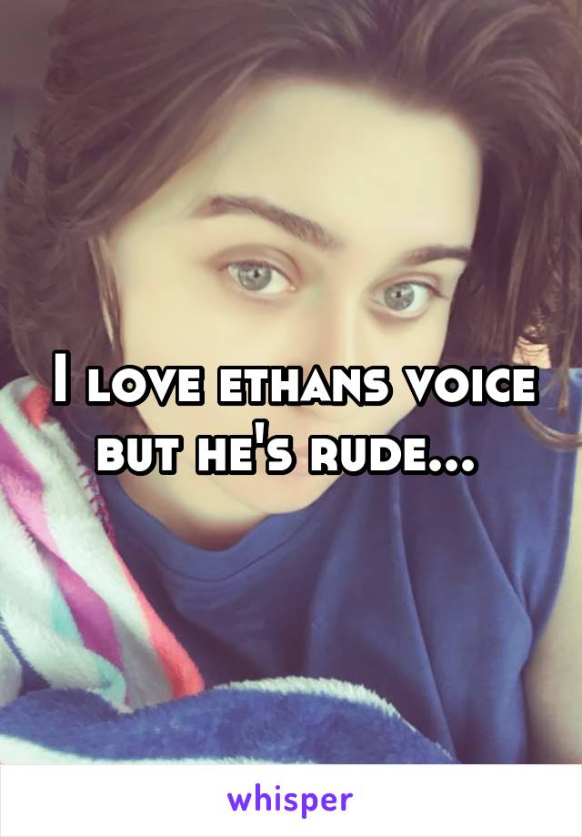 I love ethans voice but he's rude... 