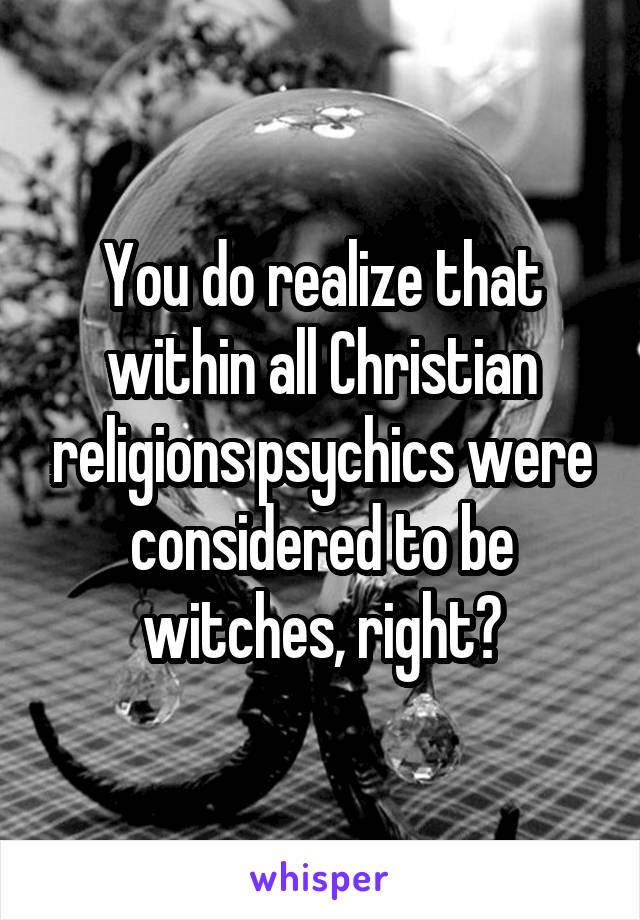You do realize that within all Christian religions psychics were considered to be witches, right?