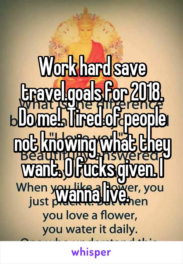 Work hard save travel.goals for 2018. Do me!. Tired of people not knowing what they want. O fucks given. I wanna live.