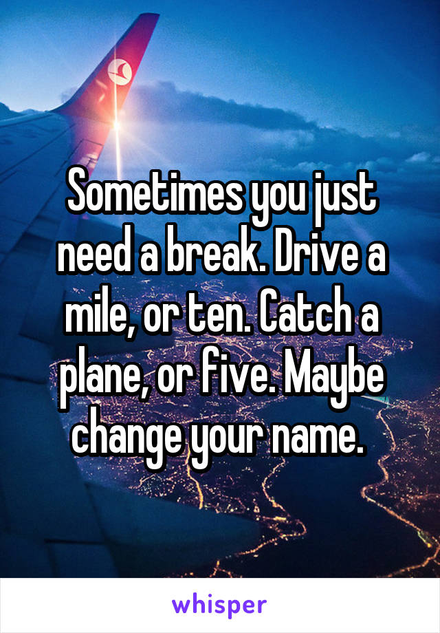 Sometimes you just need a break. Drive a mile, or ten. Catch a plane, or five. Maybe change your name. 