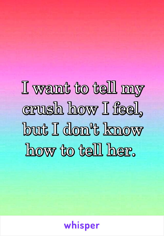I want to tell my crush how I feel, but I don't know how to tell her. 