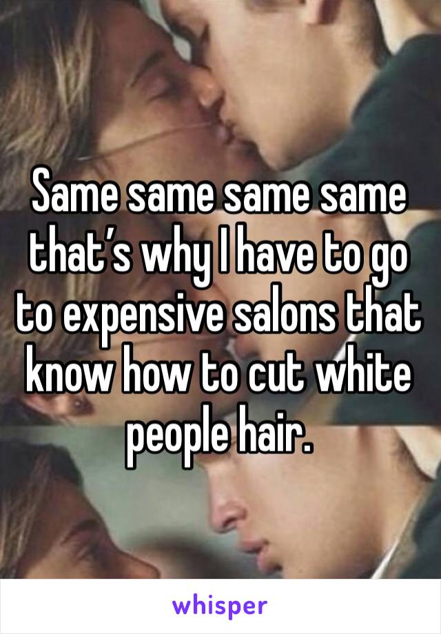 Same same same same that’s why I have to go to expensive salons that know how to cut white people hair. 