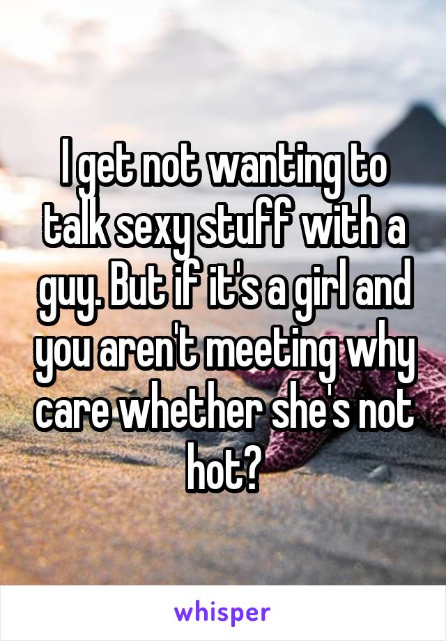 I get not wanting to talk sexy stuff with a guy. But if it's a girl and you aren't meeting why care whether she's not hot?