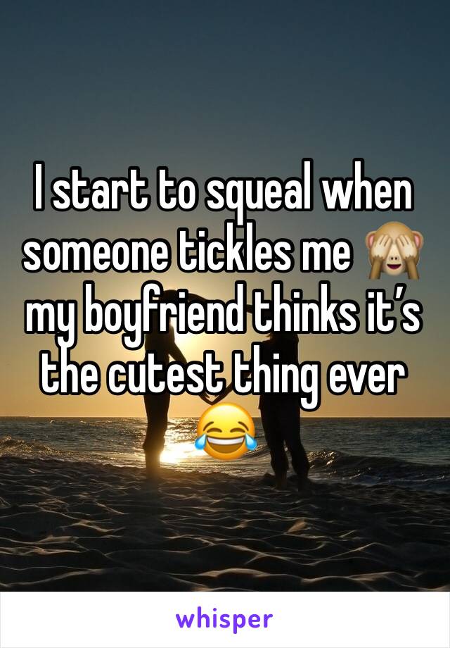 I start to squeal when someone tickles me 🙈 my boyfriend thinks it’s the cutest thing ever 😂