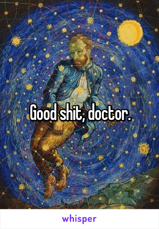 Good shit, doctor.
