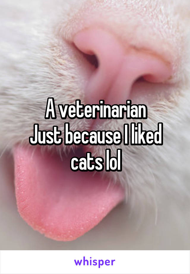 A veterinarian
Just because I liked cats lol