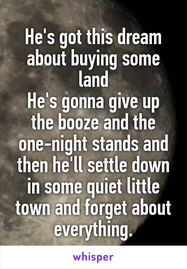 He's got this dream about buying some land
He's gonna give up the booze and the one-night stands and then he'll settle down in some quiet little town and forget about everything.