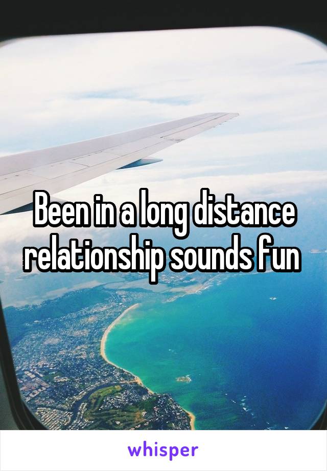 Been in a long distance relationship sounds fun 