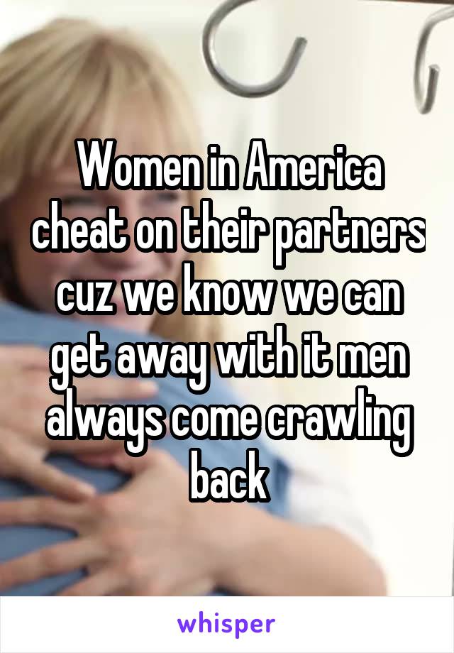 Women in America cheat on their partners cuz we know we can get away with it men always come crawling back
