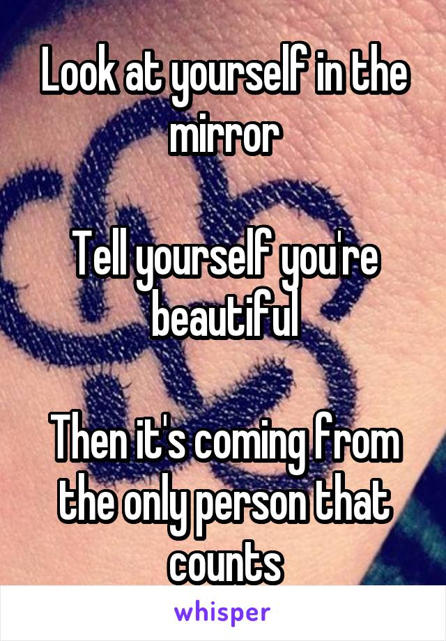 Look at yourself in the mirror

Tell yourself you're beautiful

Then it's coming from the only person that counts