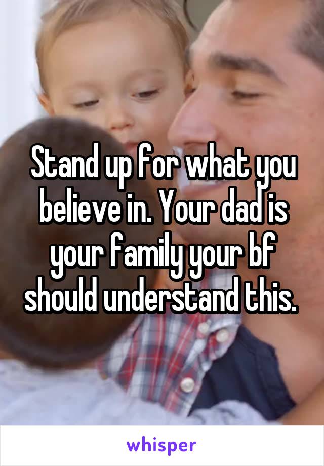 Stand up for what you believe in. Your dad is your family your bf should understand this. 