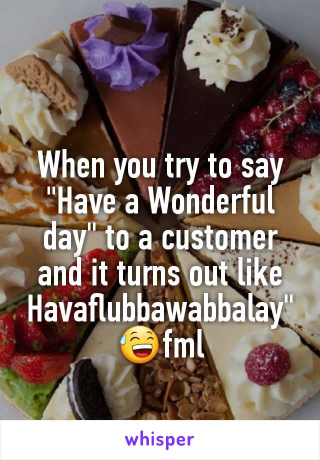 When you try to say "Have a Wonderful day" to a customer and it turns out like Havaflubbawabbalay" 😅fml
