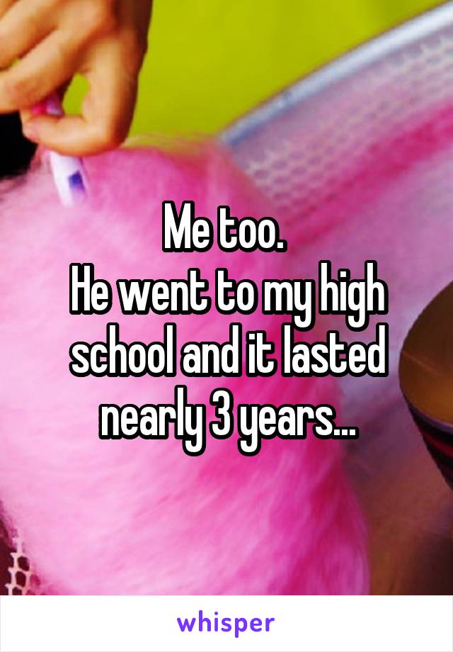 Me too. 
He went to my high school and it lasted nearly 3 years...