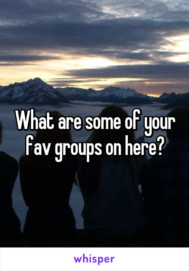 What are some of your fav groups on here?