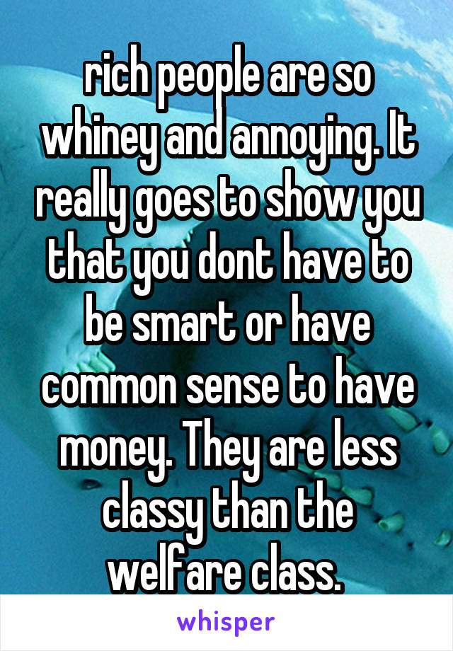 rich people are so whiney and annoying. It really goes to show you that you dont have to be smart or have common sense to have money. They are less classy than the welfare class. 