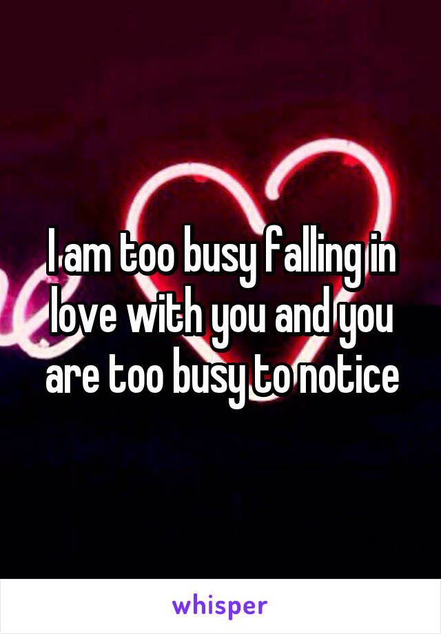 I am too busy falling in love with you and you are too busy to notice