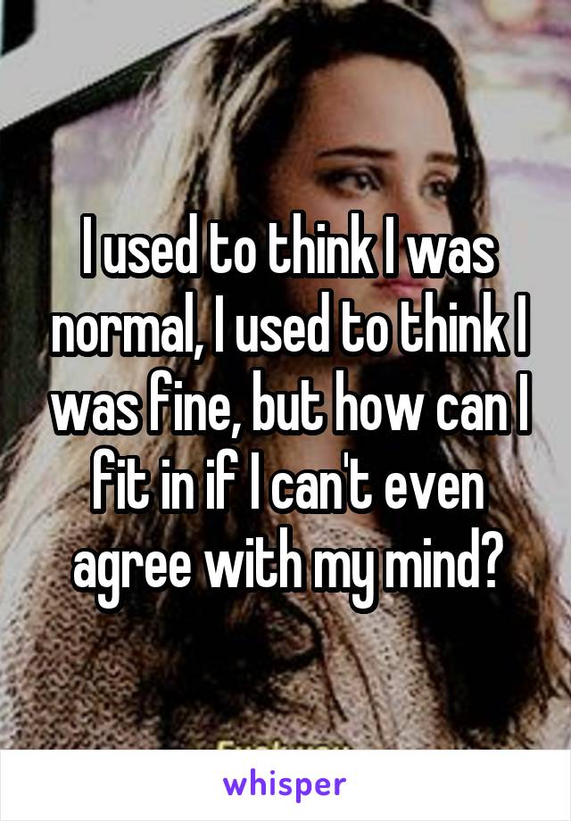I used to think I was normal, I used to think I was fine, but how can I fit in if I can't even agree with my mind?