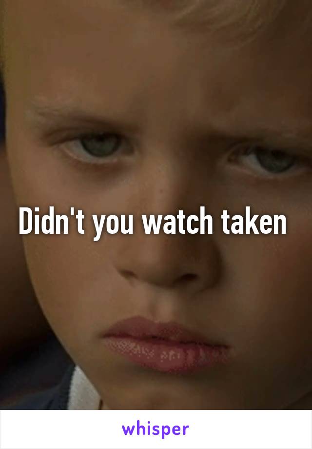 Didn't you watch taken 