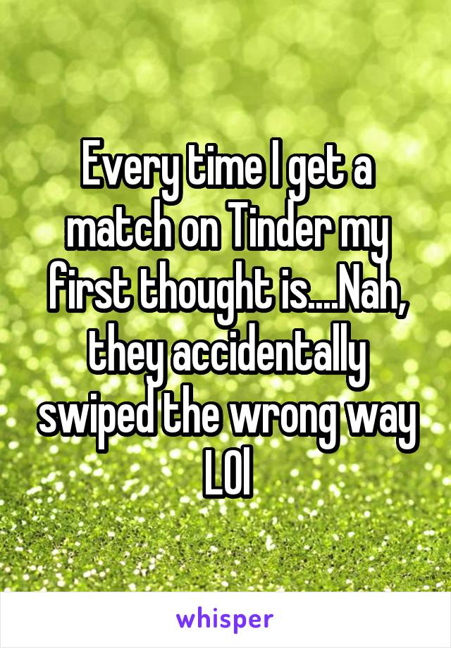 Every time I get a match on Tinder my first thought is....Nah, they accidentally swiped the wrong way LOl
