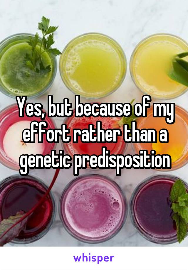 Yes, but because of my effort rather than a genetic predisposition