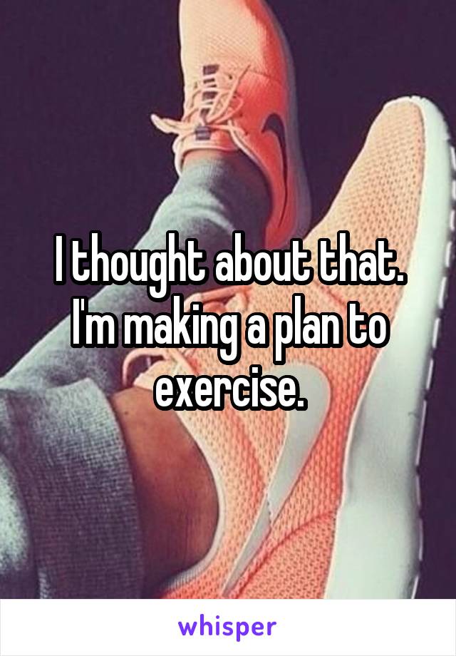 I thought about that. I'm making a plan to exercise.