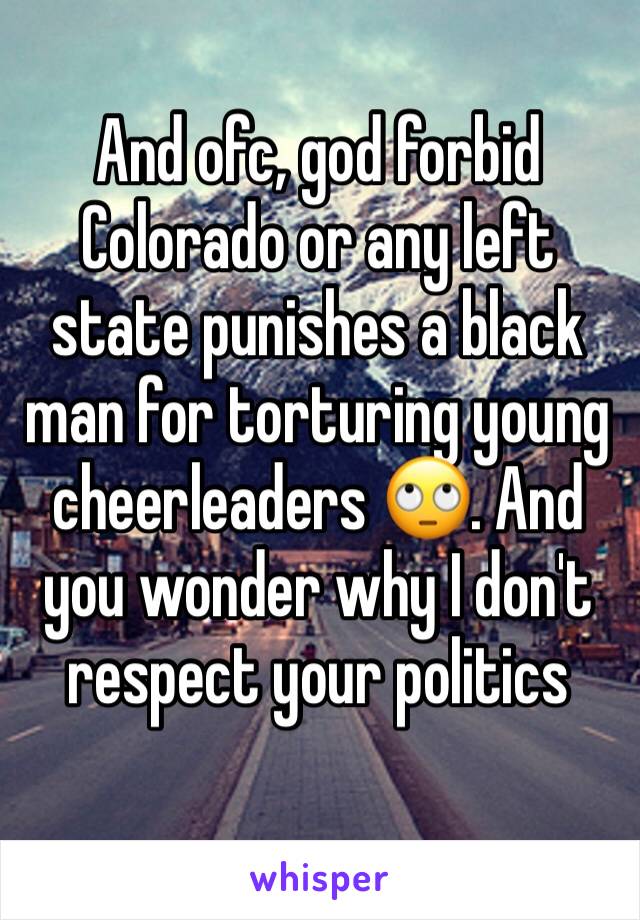 And ofc, god forbid Colorado or any left state punishes a black man for torturing young cheerleaders 🙄. And you wonder why I don't respect your politics