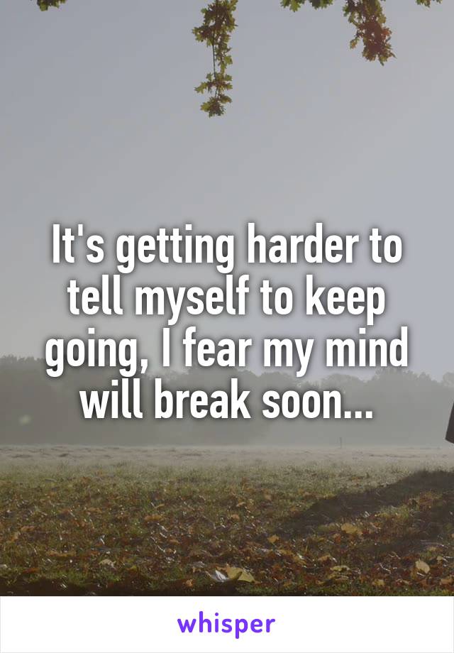 It's getting harder to tell myself to keep going, I fear my mind will break soon...