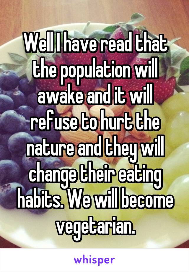 Well I have read that the population will awake and it will refuse to hurt the nature and they will change their eating habits. We will become vegetarian.